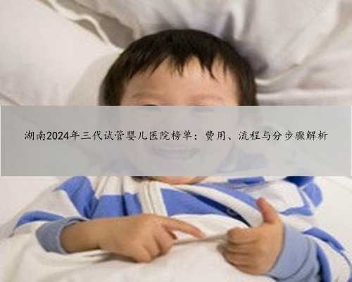 湖南2024年三代试管婴儿医院榜单：费用、流程与分步骤解析
